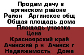 Продам дачу в аргинском районе › Район ­ Аргинское общ. › Общая площадь дома ­ 24 › Площадь участка ­ 800 › Цена ­ 30 000 - Красноярский край, Ачинский р-н, Ачинск г. Недвижимость » Дома, коттеджи, дачи продажа   . Красноярский край